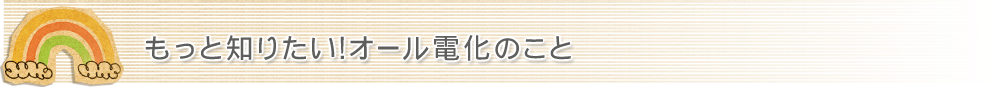 もっと知りたいオール電化のこと